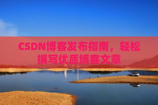 CSDN博客发布指南，轻松撰写优质博客文章