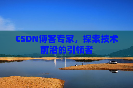 CSDN博客专家，探索技术前沿的引领者